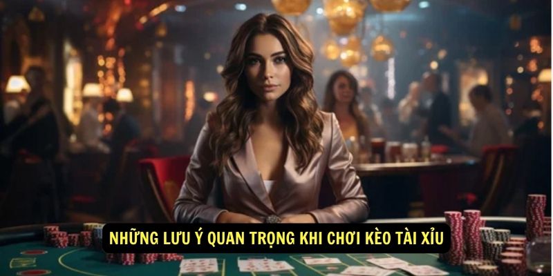 Những lưu ý quan trọng khi chơi Kèo Tài Xỉu